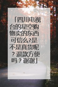 四川电视台的星空购物卖的东西可信么?是不是真货呢？退款方便吗？谢谢
