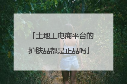 土地工电商平台的护肤品都是正品吗