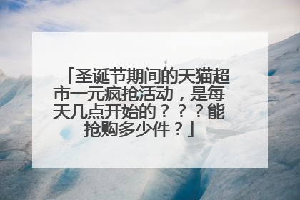 圣诞节期间的天猫超市一元疯抢活动,是每天几点开始的???能抢购多少件?