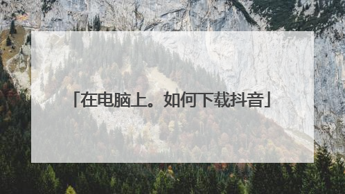 在电脑上。如何下载抖音
