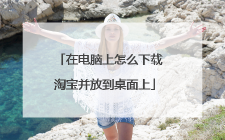 在电脑上怎么下载淘宝并放到桌面上