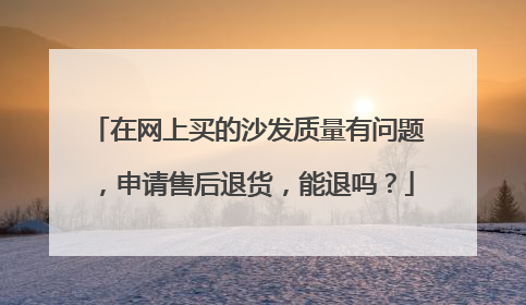 在网上买的沙发质量有问题，申请售后退货，能退吗？