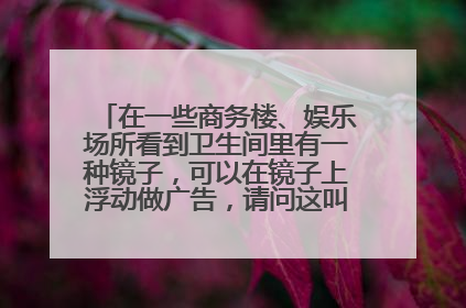在一些商务楼、娱乐场所看到卫生间里有一种镜子，可以在镜子上浮动做广告，请问这叫什么镜子？？