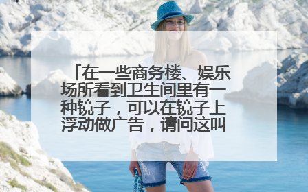 在一些商务楼、娱乐场所看到卫生间里有一种镜子,可以在镜子上浮动做广告,请问这叫什么镜子??