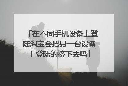在不同手机设备上登陆淘宝会把另一台设备上登陆的挤下去吗