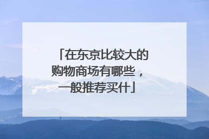 在东京比较大的购物商场有哪些,一般推荐买什
