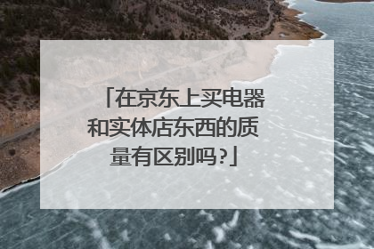 在京东上买电器和实体店东西的质量有区别吗?