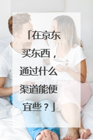 在京东买东西，通过什么渠道能便宜些？