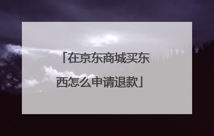 在京东商城买东西怎么申请退款