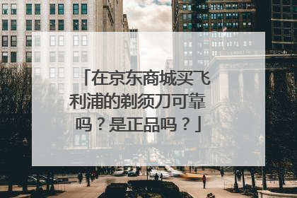 在京东商城买飞利浦的剃须刀可靠吗？是正品吗？