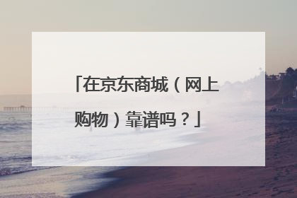 在京东商城（网上购物）靠谱吗？