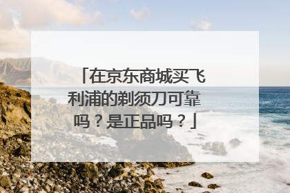 在京东商城买飞利浦的剃须刀可靠吗？是正品吗？