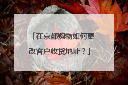 在京都购物如何更改客户收货地址?