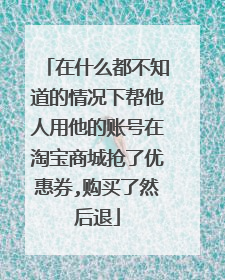在什么都不知道的情况下帮他人用他的账号在淘宝商城抢了优惠券,购买了然后退