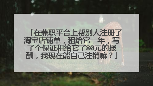 在兼职平台上帮别人注册了淘宝店铺单,租给它一年,写了个保证租给它了80元的报酬,我现在能自己注销嘛?