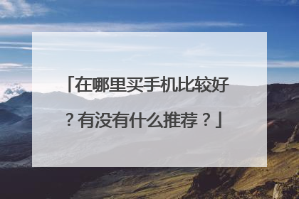 在哪里买手机比较好?有没有什么推荐?