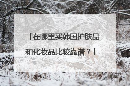在哪里买韩国护肤品和化妆品比较靠谱?