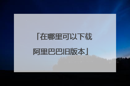 在哪里可以下载阿里巴巴旧版本