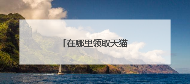 在哪里领取天猫超市优惠券?