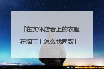 在实体店看上的衣服在淘宝上怎么找同款