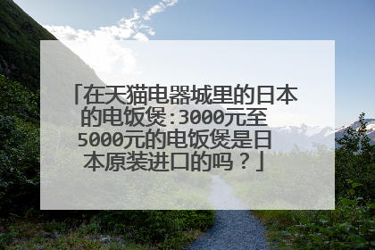 在天猫电器城里的日本的电饭煲:3000元至5000元的电饭煲是日本原装进口的吗?