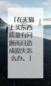 在天猫上买东西质量有问题而且造成损失怎么办。