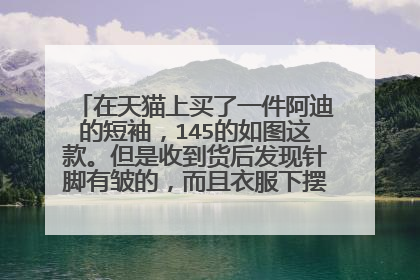 在天猫上买了一件阿迪的短袖,145的如图这款。但是收到货后发现针脚有皱的,而且衣服下摆有线头。阿迪