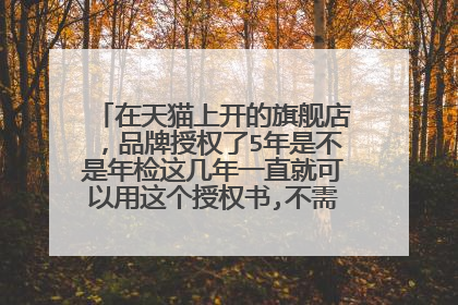 在天猫上开的旗舰店，品牌授权了5年是不是年检这几年一直就可以用这个授权书,不需要另外再去签授权？