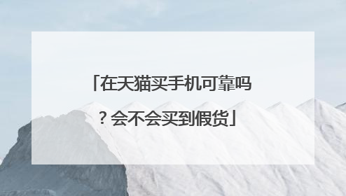 在天猫买手机可靠吗?会不会买到假货