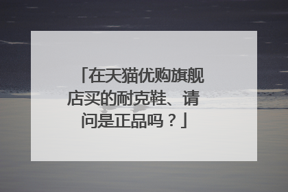 在天猫优购旗舰店买的耐克鞋、请问是正品吗?