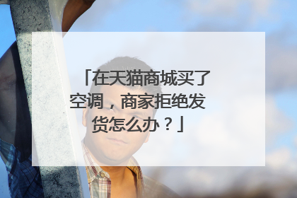 在天猫商城买了空调,商家拒绝发货怎么办?