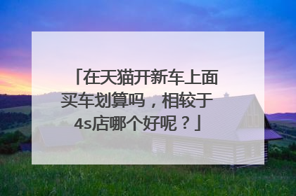 在天猫开新车上面买车划算吗,相较于4s店哪个好呢?