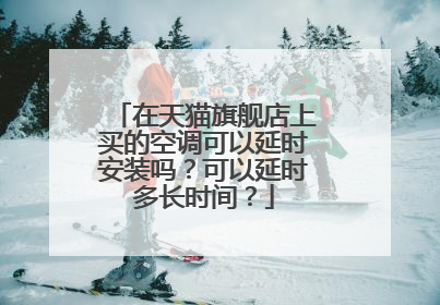 在天猫旗舰店上买的空调可以延时安装吗?可以延时多长时间?