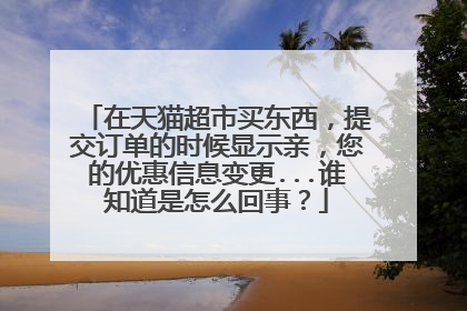 在天猫超市买东西，提交订单的时候显示亲，您的优惠信息变更...谁知道是怎么回事？