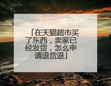在天猫超市买了东西，卖家已经发货，怎么申请退货退