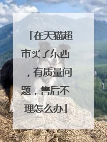 在天猫超市买了东西,有质量问题,售后不理怎么办