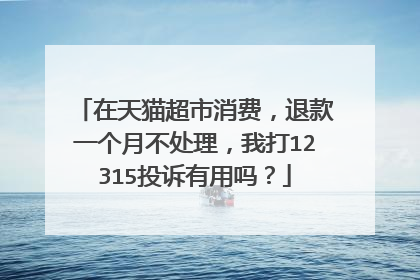 在天猫超市消费,退款一个月不处理,我打12315投诉有用吗?