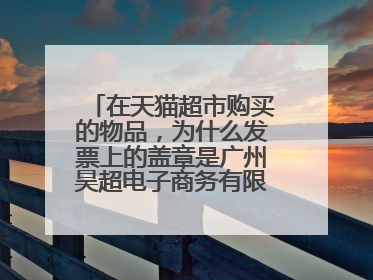 在天猫超市购买的物品，为什么发票上的盖章是广州昊超电子商务有限公司？