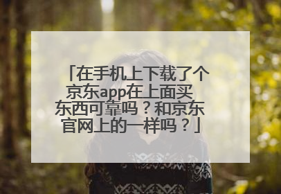 在手机上下载了个京东app在上面买东西可靠吗?和京东官网上的一样吗?