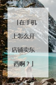 在手机上怎么开店铺卖东西啊?