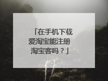 在手机下载爱淘宝能注册淘宝客吗?