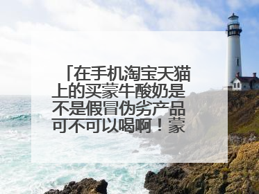 在手机淘宝天猫上的买蒙牛酸奶是不是假冒伪劣产品可不可以喝啊!蒙牛酸奶天猫好么还是淘宝上好想知道。