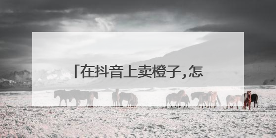 在抖音上卖橙子,怎么下单,怎么收钱