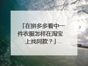 在拼多多看中一件衣服怎样在淘宝上找同款?