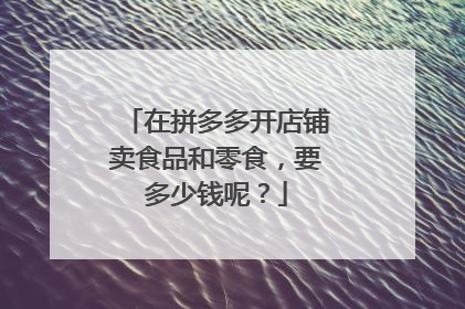 在拼多多开店铺卖食品和零食,要多少钱呢?