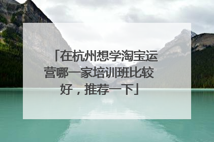 在杭州想学淘宝运营哪一家培训班比较好,推荐一下