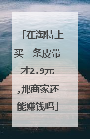 在淘特上买一条皮带才2.9元,那商家还能赚钱吗