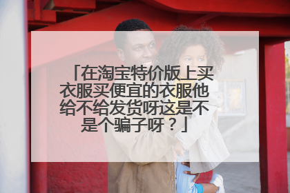 在淘宝特价版上买衣服买便宜的衣服他给不给发货呀这是不是个骗子呀?