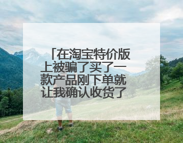 在淘宝特价版上被骗了买了一款产品刚下单就让我确认收货了怎么办？