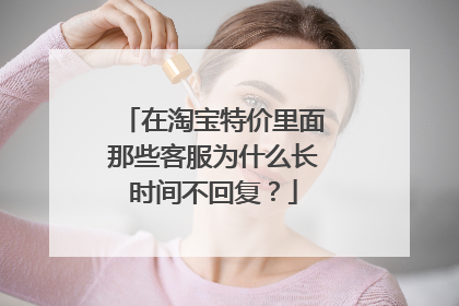 在淘宝特价里面那些客服为什么长时间不回复?